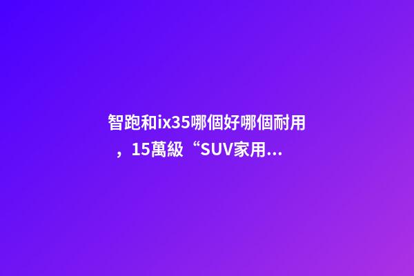 智跑和ix35哪個好哪個耐用，15萬級“SUV家用王”之爭起亞智跑-第1張-觀點-玄機派